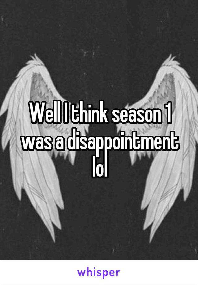 Well I think season 1 was a disappointment lol