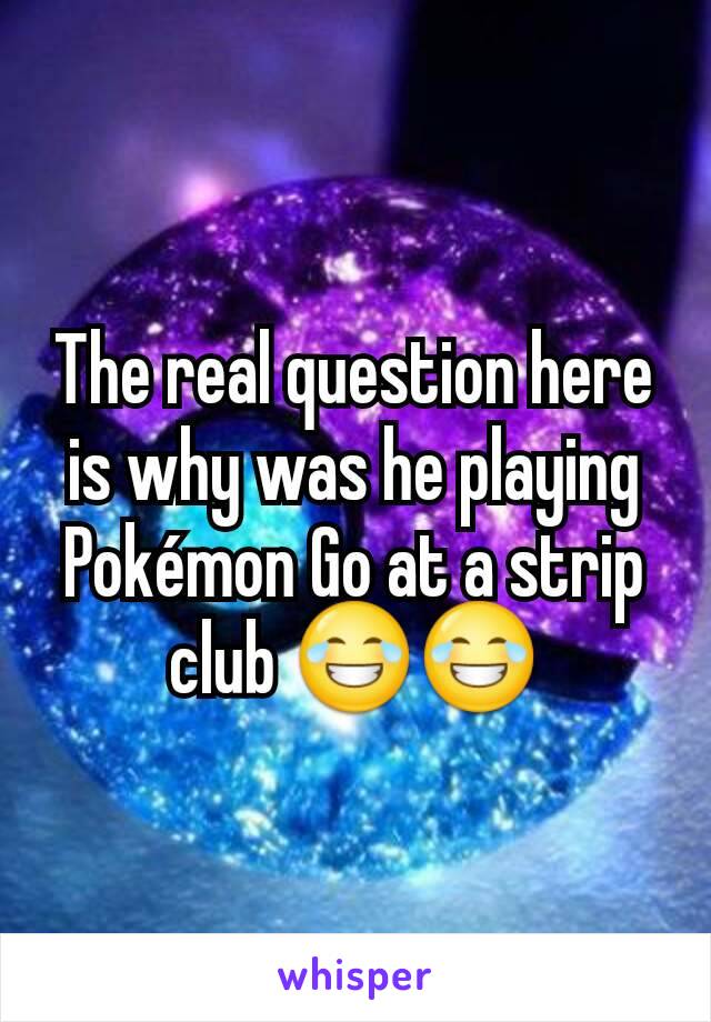 The real question here is why was he playing Pokémon Go at a strip club 😂😂