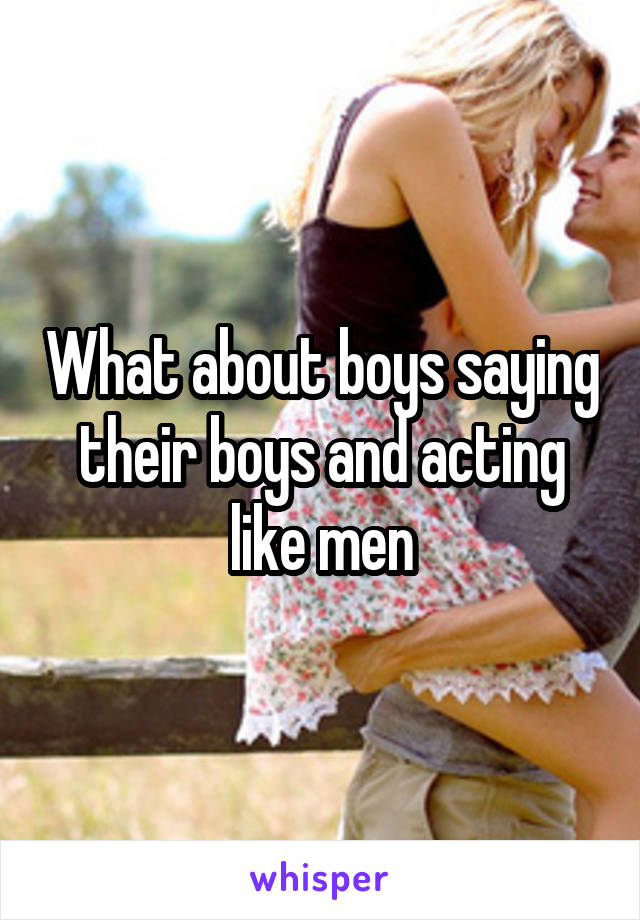 What about boys saying their boys and acting like men