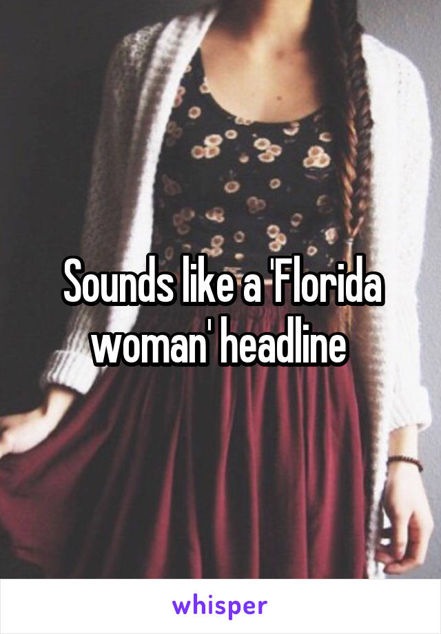 Sounds like a 'Florida woman' headline 