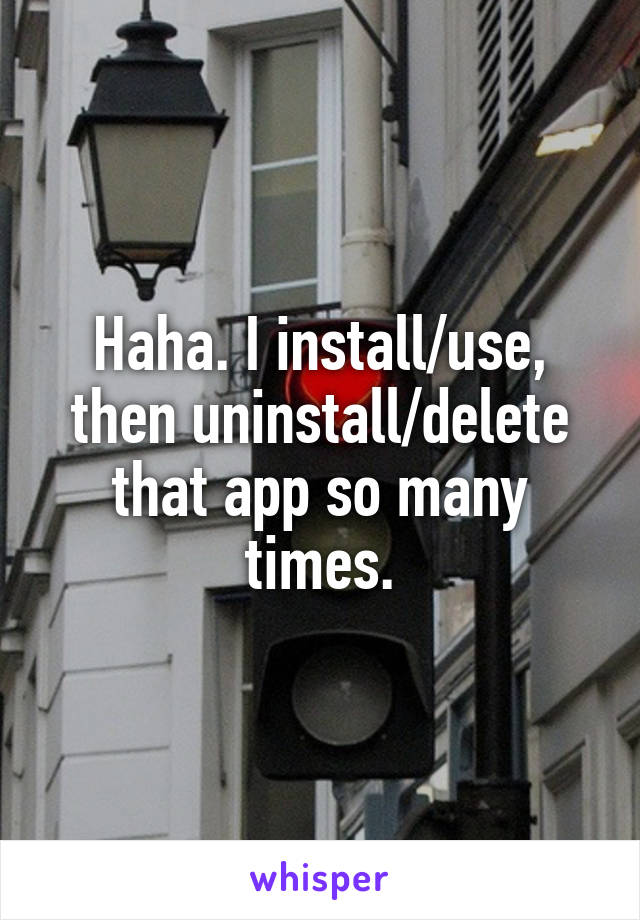 Haha. I install/use, then uninstall/delete that app so many times.