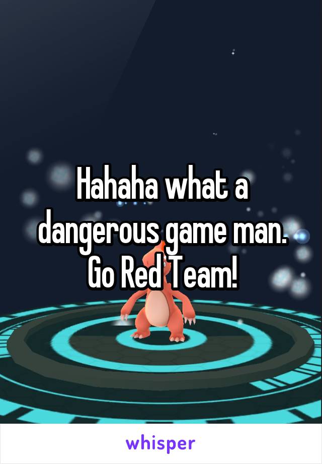 Hahaha what a dangerous game man.
Go Red Team!