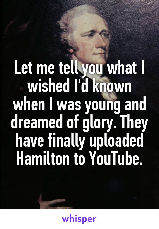 Let me tell you what I wished I'd known when I was young and dreamed of glory. They have finally uploaded Hamilton to YouTube.