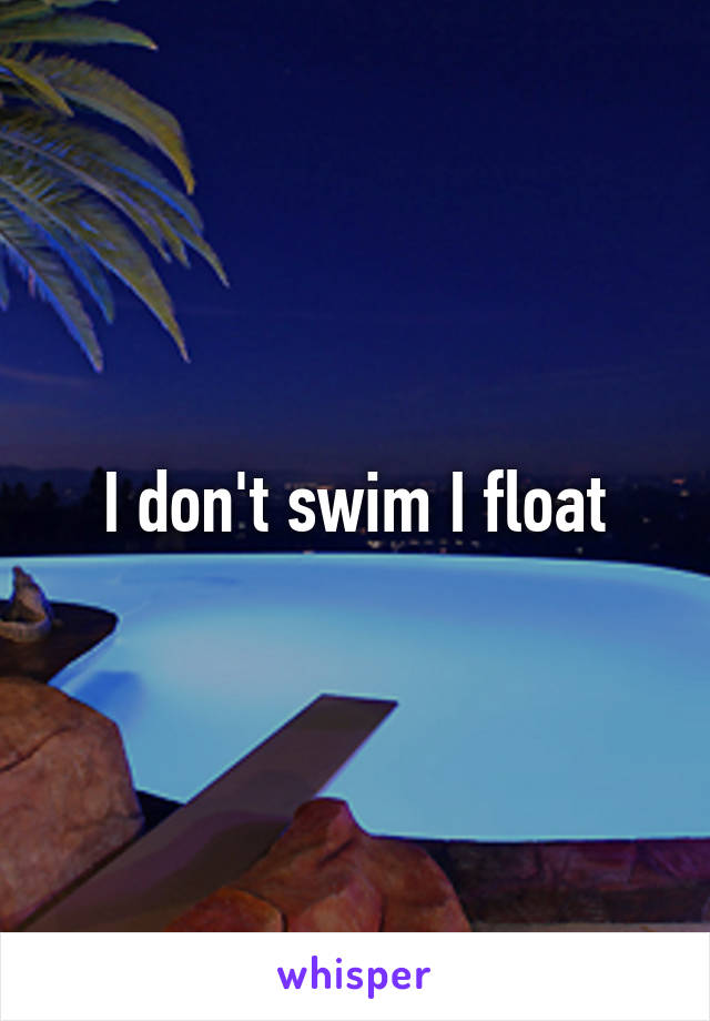 I don't swim I float