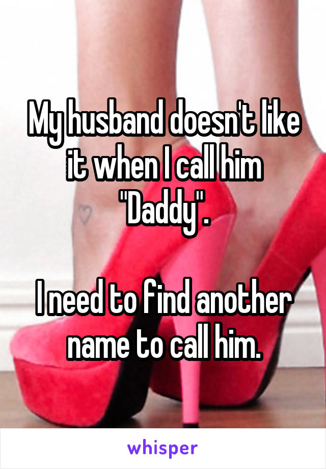 My husband doesn't like it when I call him "Daddy".

I need to find another name to call him.
