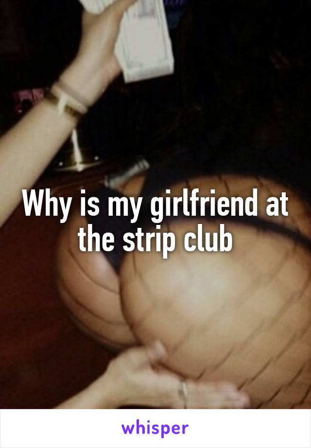 Why is my girlfriend at the strip club