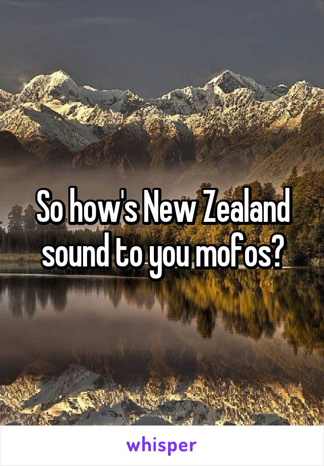 So how's New Zealand sound to you mofos?