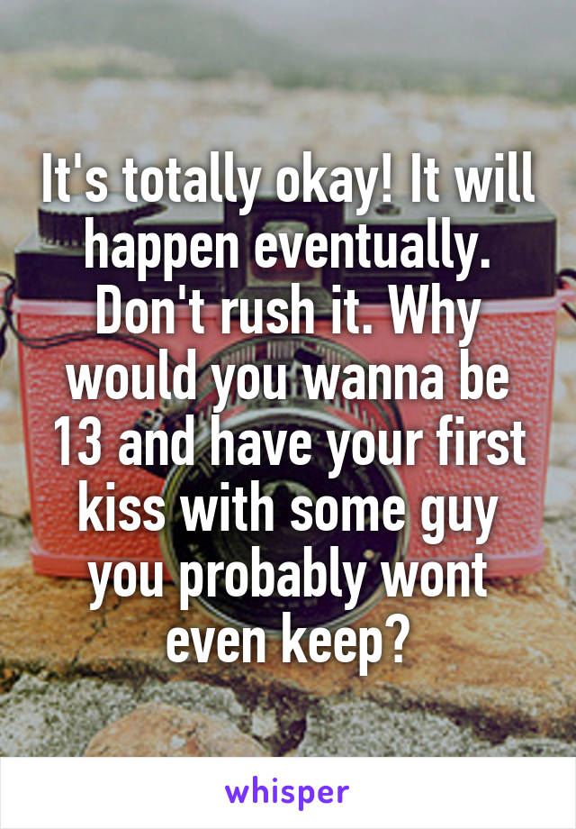 It's totally okay! It will happen eventually. Don't rush it. Why would you wanna be 13 and have your first kiss with some guy you probably wont even keep?