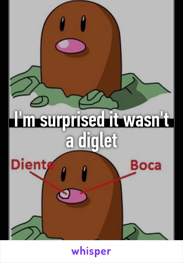 I'm surprised it wasn't a diglet