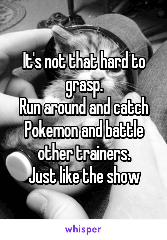 It's not that hard to grasp.
Run around and catch Pokemon and battle other trainers.
Just like the show