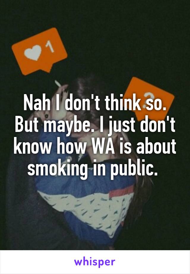 Nah I don't think so. But maybe. I just don't know how WA is about smoking in public. 