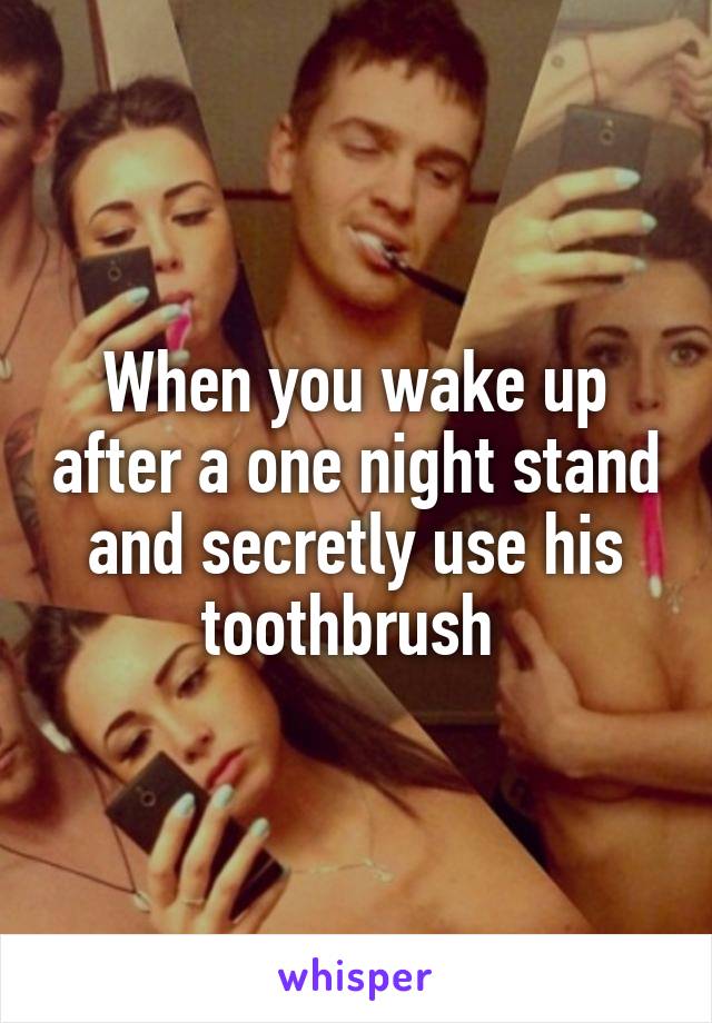 When you wake up after a one night stand and secretly use his toothbrush 