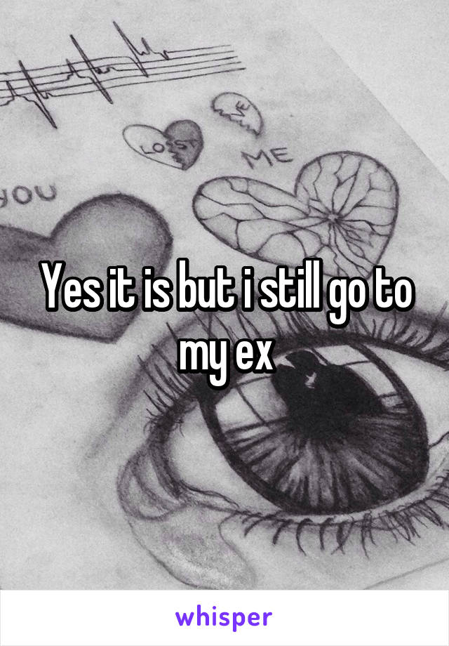 Yes it is but i still go to my ex