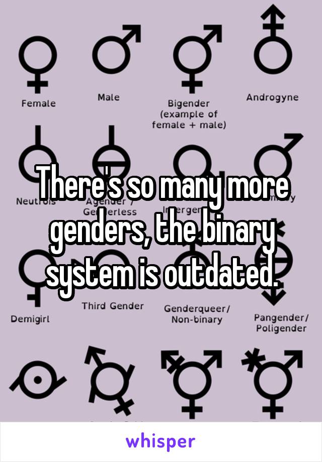 There's so many more genders, the binary system is outdated.