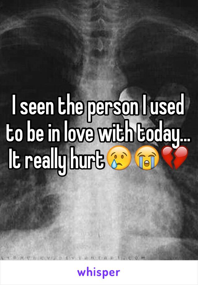 I seen the person I used to be in love with today... It really hurt😢😭💔