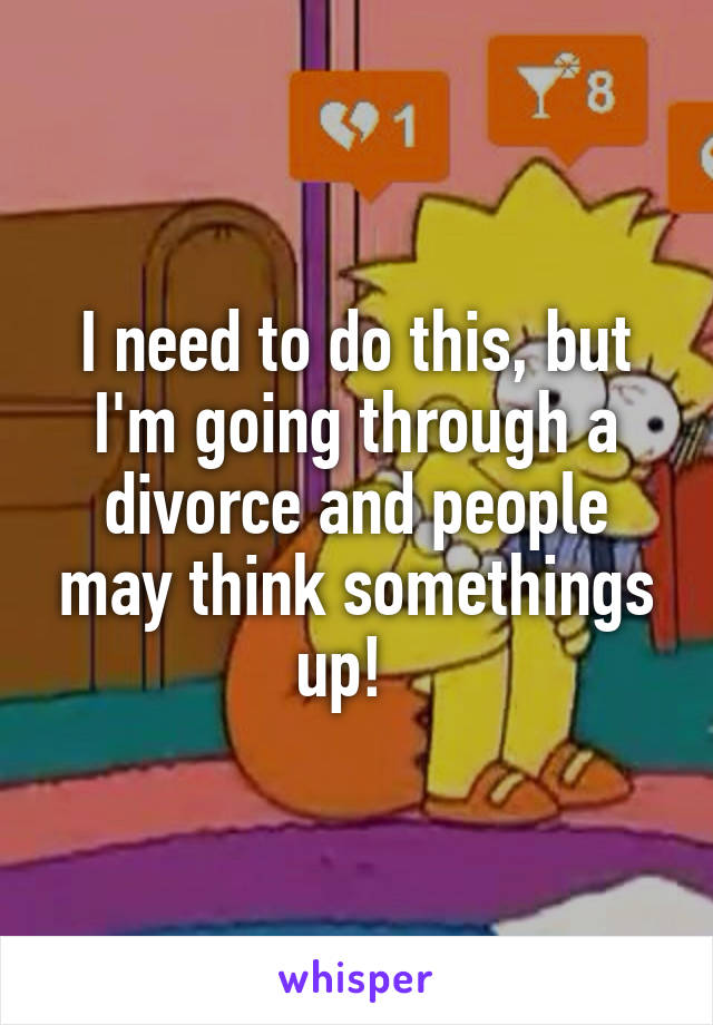 I need to do this, but I'm going through a divorce and people may think somethings up!  