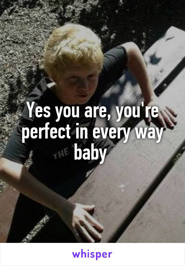 Yes you are, you're perfect in every way baby 