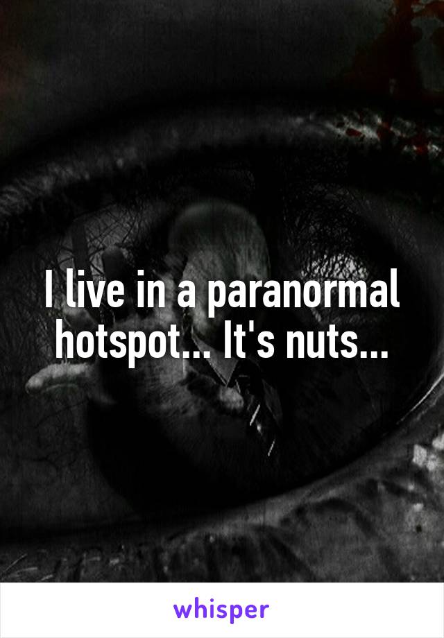 I live in a paranormal hotspot... It's nuts...