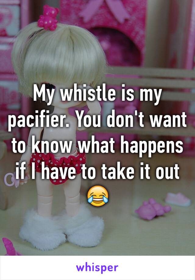 My whistle is my pacifier. You don't want to know what happens if I have to take it out 😂