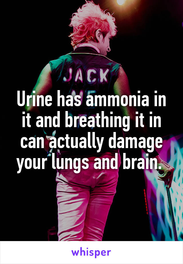 Urine has ammonia in it and breathing it in can actually damage your lungs and brain. 