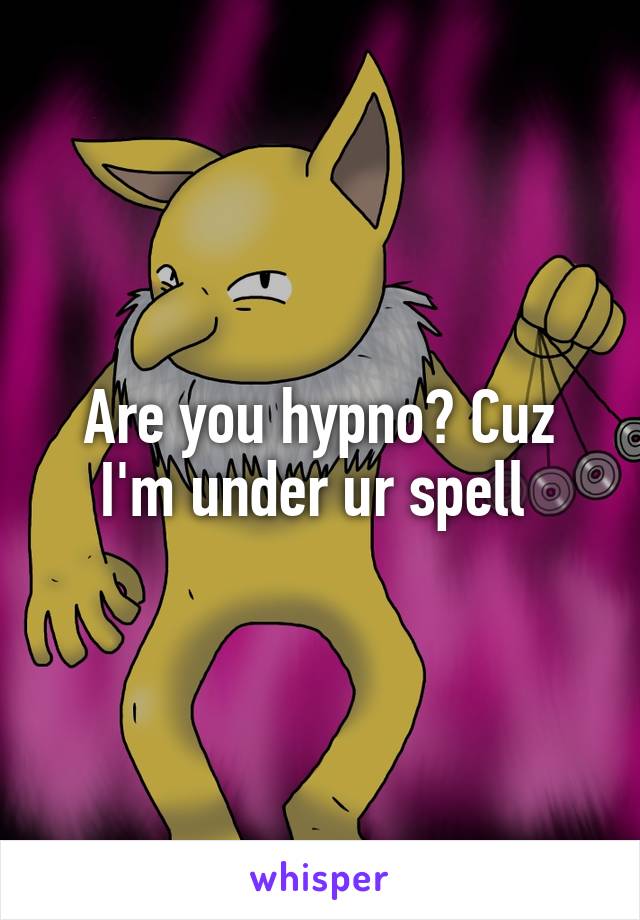 Are you hypno? Cuz I'm under ur spell 