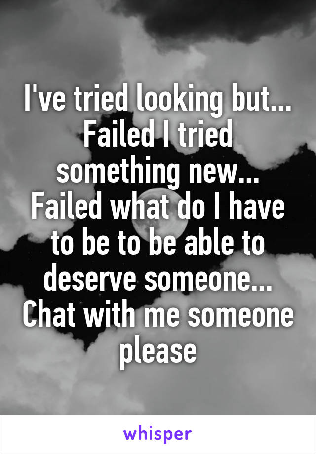 I've tried looking but... Failed I tried something new... Failed what do I have to be to be able to deserve someone... Chat with me someone please