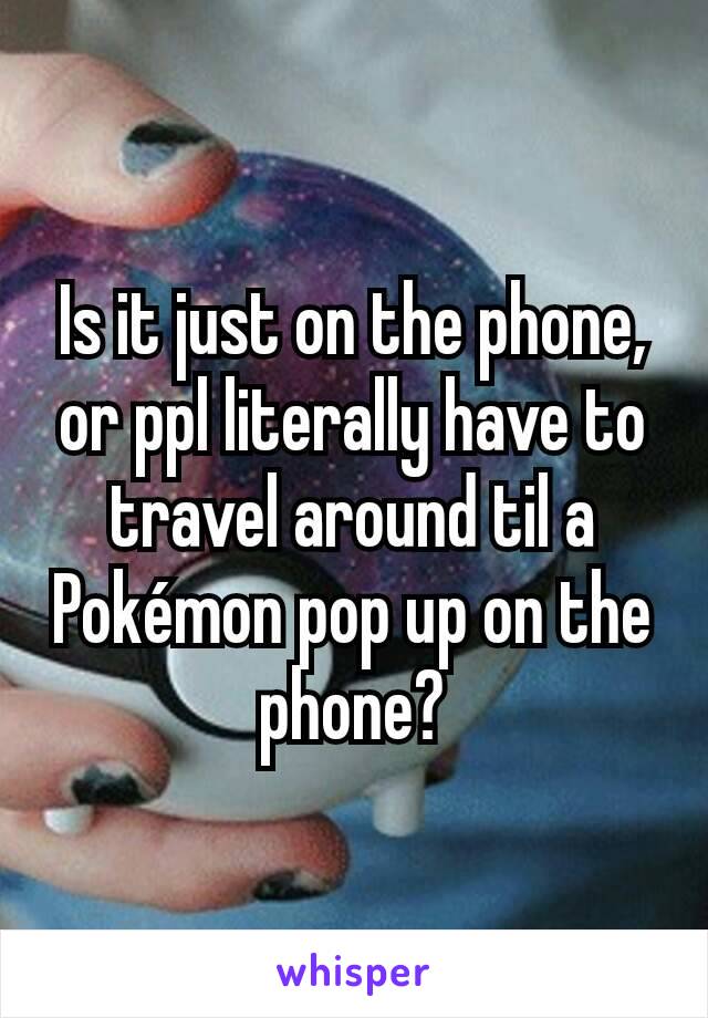 Is it just on the phone, or ppl literally have to travel around til a Pokémon pop up on the phone?