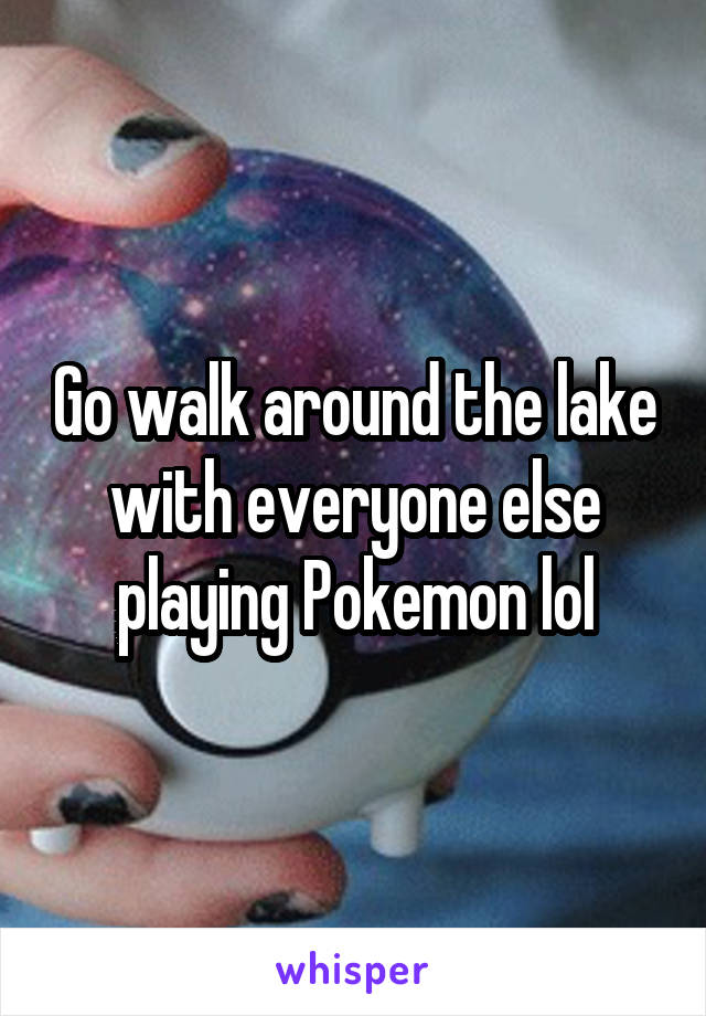 Go walk around the lake with everyone else playing Pokemon lol