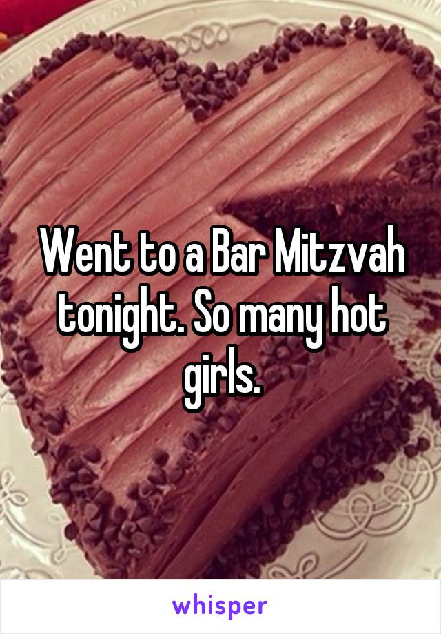 Went to a Bar Mitzvah tonight. So many hot girls.