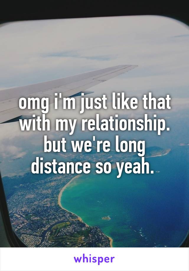 omg i'm just like that with my relationship. but we're long distance so yeah. 