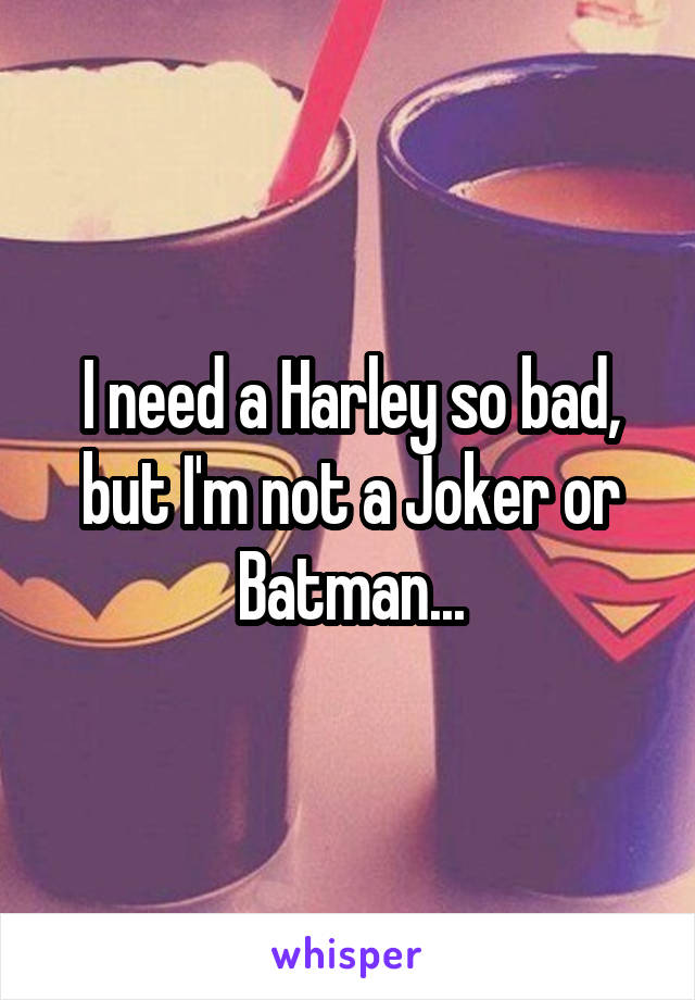 I need a Harley so bad, but I'm not a Joker or Batman...