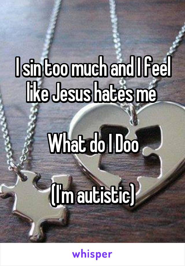 I sin too much and I feel like Jesus hates me 

What do I Doo

(I'm autistic)