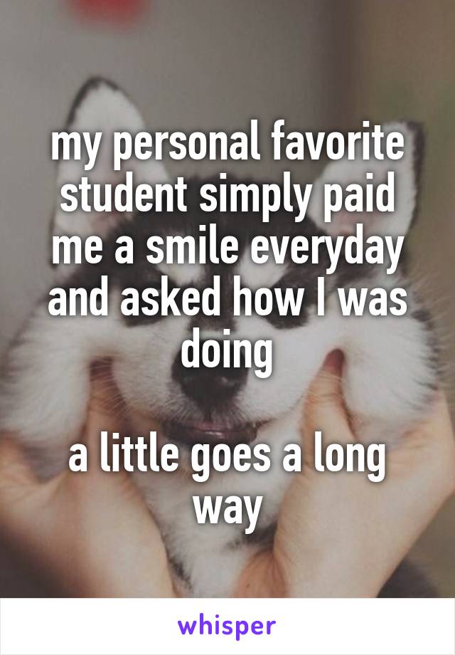 my personal favorite student simply paid me a smile everyday and asked how I was doing

a little goes a long way
