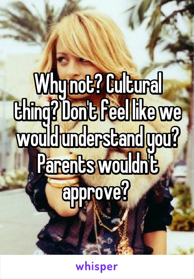 Why not? Cultural thing? Don't feel like we would understand you? Parents wouldn't approve? 