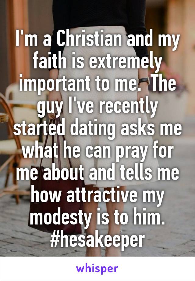 I'm a Christian and my faith is extremely important to me.  The guy I've recently started dating asks me what he can pray for me about and tells me how attractive my modesty is to him. #hesakeeper
