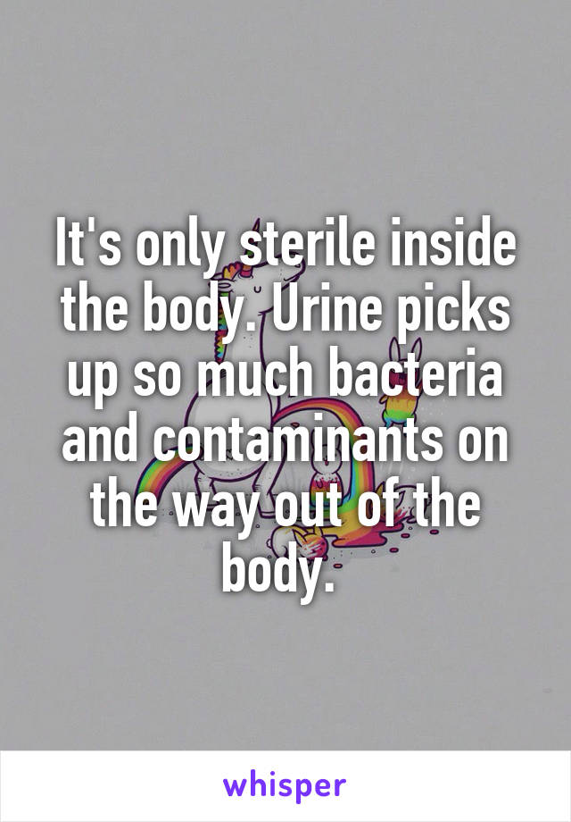 It's only sterile inside the body. Urine picks up so much bacteria and contaminants on the way out of the body. 