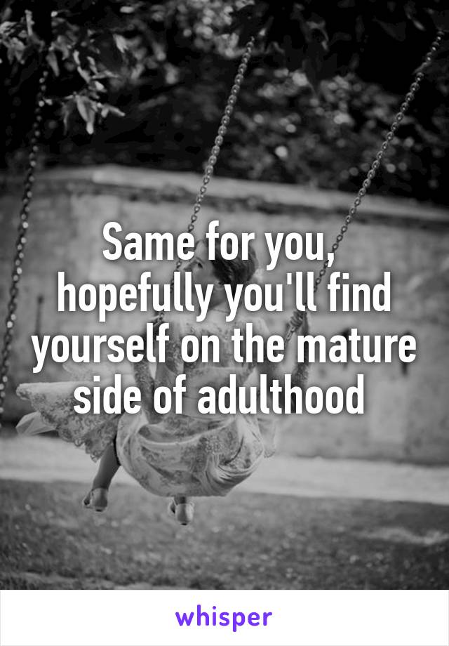 Same for you,  hopefully you'll find yourself on the mature side of adulthood 