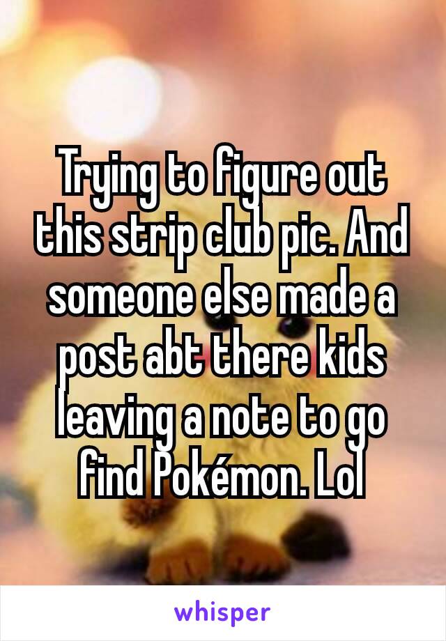 Trying to figure out this strip club pic. And someone else made a post abt there kids leaving a note to go find Pokémon. Lol