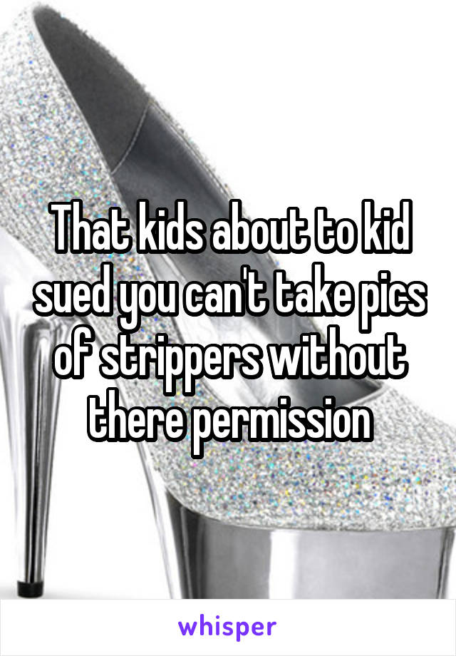 That kids about to kid sued you can't take pics of strippers without there permission