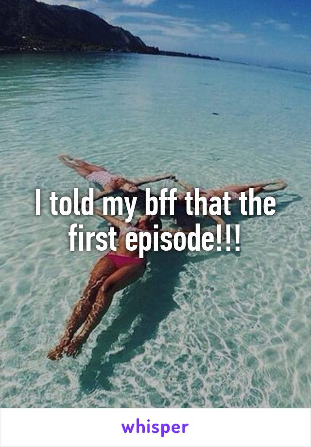 I told my bff that the first episode!!!