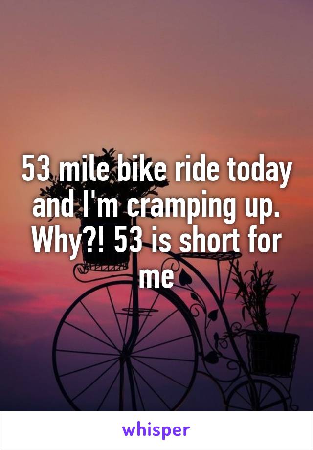 53 mile bike ride today and I'm cramping up. Why?! 53 is short for me