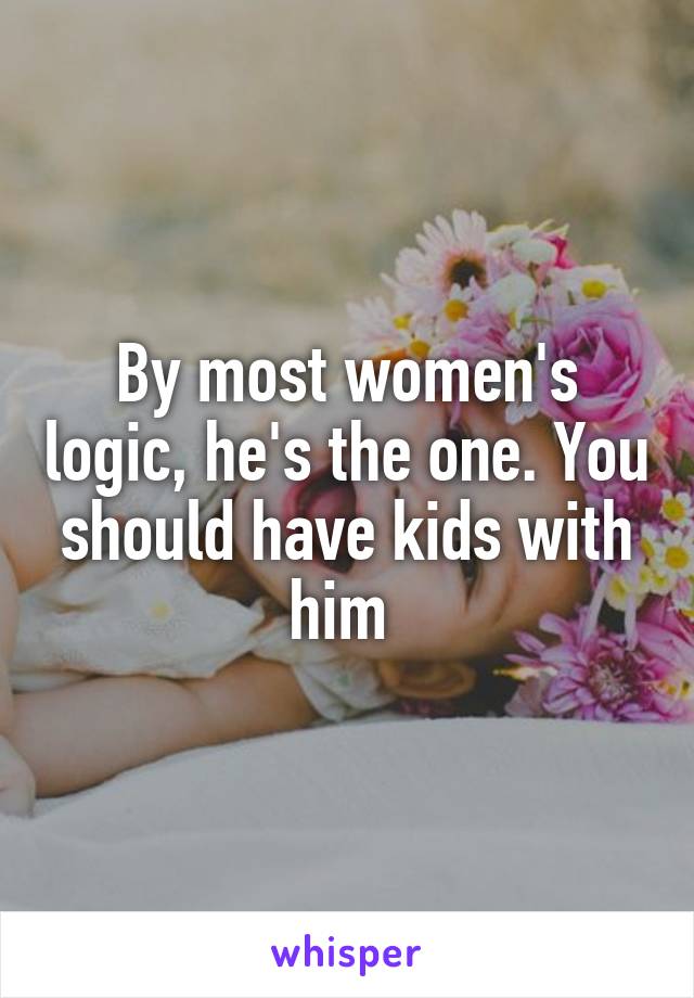 By most women's logic, he's the one. You should have kids with him 