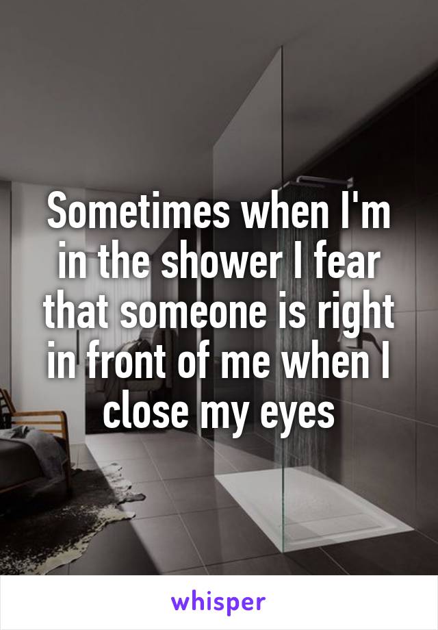Sometimes when I'm in the shower I fear that someone is right in front of me when I close my eyes