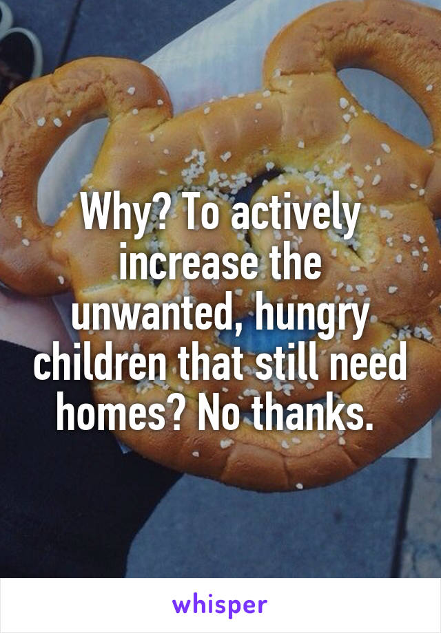 Why? To actively increase the unwanted, hungry children that still need homes? No thanks. 