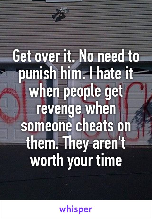 Get over it. No need to punish him. I hate it when people get revenge when someone cheats on them. They aren't worth your time