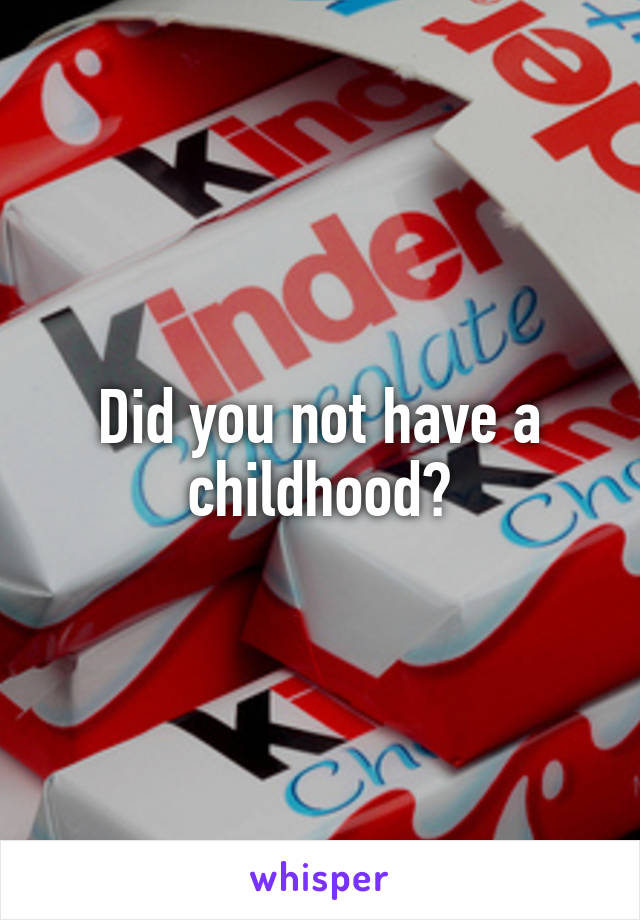 Did you not have a childhood?