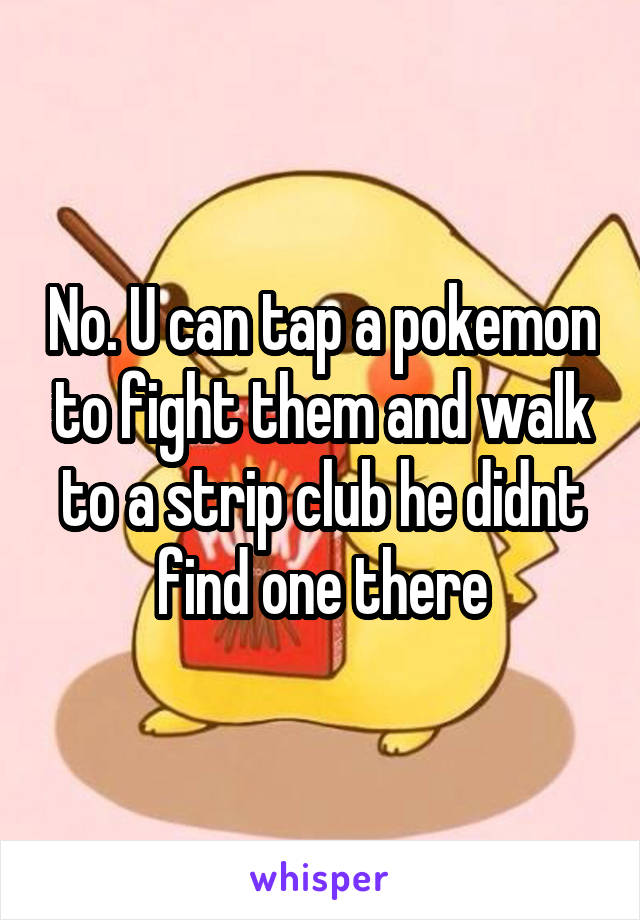 No. U can tap a pokemon to fight them and walk to a strip club he didnt find one there