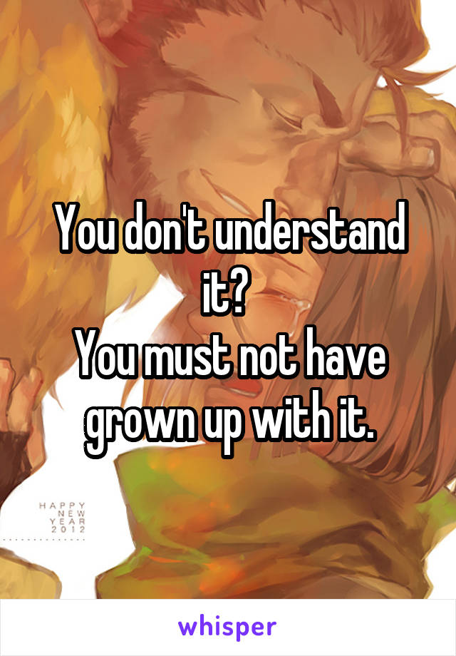 You don't understand it? 
You must not have grown up with it.