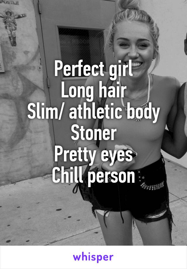 Perfect girl
Long hair
Slim/ athletic body
Stoner
Pretty eyes
Chill person

