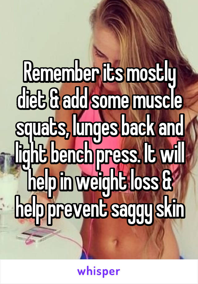 Remember its mostly diet & add some muscle squats, lunges back and light bench press. It will help in weight loss & help prevent saggy skin